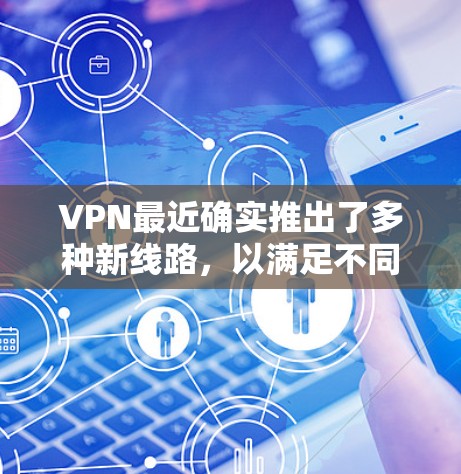 VPN最近确实推出了多种新线路，以满足不同用户的需求。以下是根据当前情况整理的几个有代表性的VPN平台和设置建议
