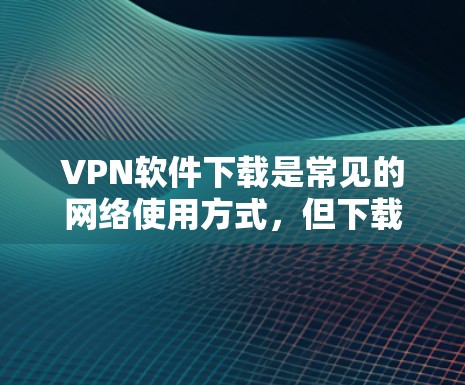 VPN软件下载是常见的网络使用方式,但下载过程中需要谨慎,确保能够安全地获取软件,避免被非法下载或恶意软件感染。以下是一些推荐的VPN软件和工具,供您参考 VPN软件下载是常见的网络使用方式,但下载过程中需要谨慎,确保能够安全地获取软件,避免被非法下载或恶意软件感染。以下是一些推荐的VPN软件和工具,供您参考