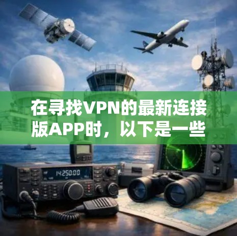 在寻找VPN的最新连接版APP时,以下是一些推荐的选择,涵盖功能、安全性和兼容性的考虑 在寻找VPN的最新连接版APP时,以下是一些推荐的选择,涵盖功能、安全性和兼容性的考虑
