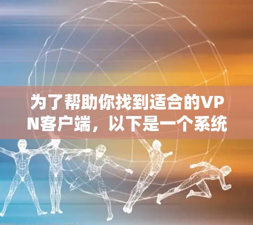 为了帮助你找到适合的VPN客户端,以下是一个系统化的建议 为了帮助你找到适合的VPN客户端,以下是一个系统化的建议