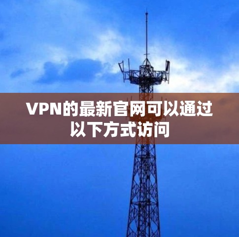 VPN的最新官网可以通过以下方式访问 VPN的最新官网可以通过以下方式访问