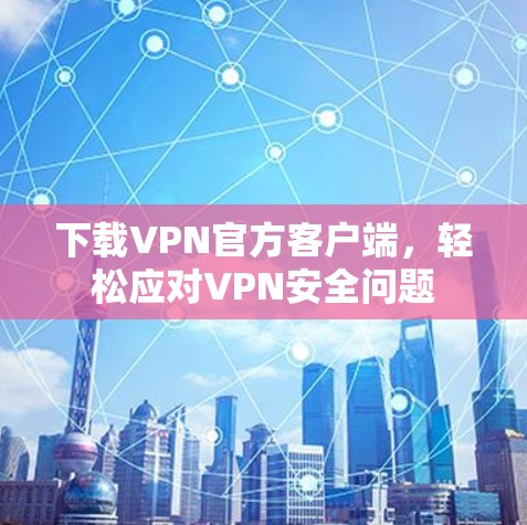 下载VPN官方客户端,轻松应对VPN安全问题 下载VPN官方客户端,轻松应对VPN安全问题