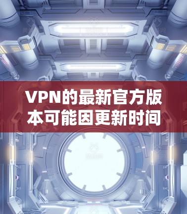 VPN的最新官方版本可能因更新时间和发布日期而有所不同,但根据我所知,最近比较受欢迎的VPN软件包括以下几种 VPN的最新官方版本可能因更新时间和发布日期而有所不同,但根据我所知,最近比较受欢迎的VPN软件包括以下几种