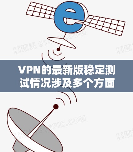 VPN的最新版稳定测试情况涉及多个方面,以下是对这些方面的一些总结和分析 VPN的最新版稳定测试情况涉及多个方面,以下是对这些方面的一些总结和分析