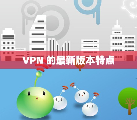 VPN 的最新版本特点 VPN 的最新版本特点