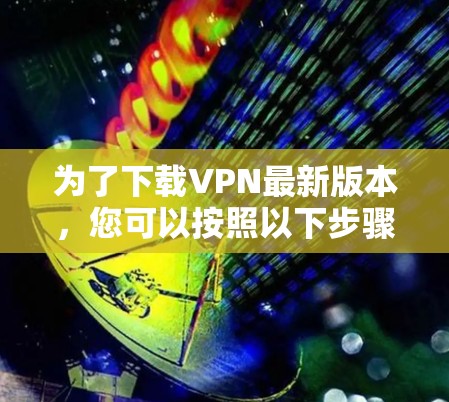 为了下载VPN最新版本,您可以按照以下步骤进行 为了下载VPN最新版本,您可以按照以下步骤进行