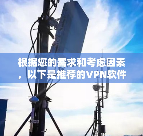 根据您的需求和考虑因素,以下是推荐的VPN软件 根据您的需求和考虑因素,以下是推荐的VPN软件