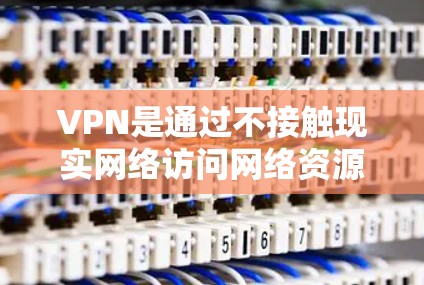 VPN是通过不接触现实网络访问网络资源的一种技术，广泛应用于视频会议、在线支付、远程文件下载等场景。以下是关于VPN最新版APP入口的详细信息