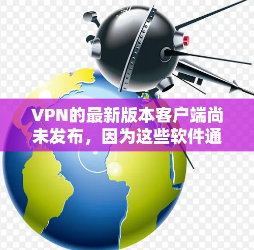 VPN的最新版本客户端尚未发布,因为这些软件通常会在官方网站上发布最新的版本。以下是您可能需要了解的部分信息 VPN的最新版本客户端尚未发布,因为这些软件通常会在官方网站上发布最新的版本。以下是您可能需要了解的部分信息