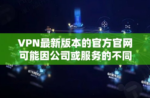VPN最新版本的官方官网可能因公司或服务的不同而发生变化，因此建议直接访问该公司的官方网站或咨询客服获取最准确的信息。以下是一些常见的VPN服务类型和信息