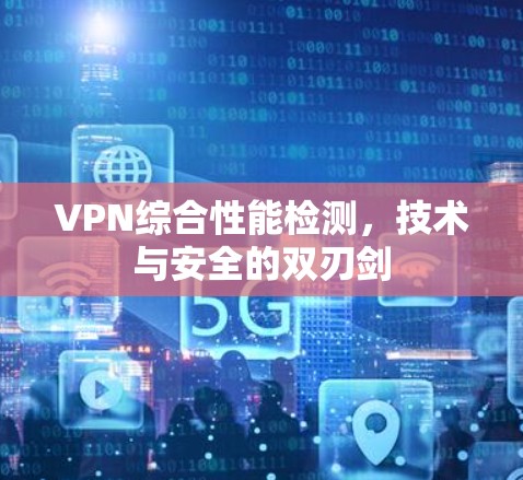 VPN综合性能检测，技术与安全的双刃剑