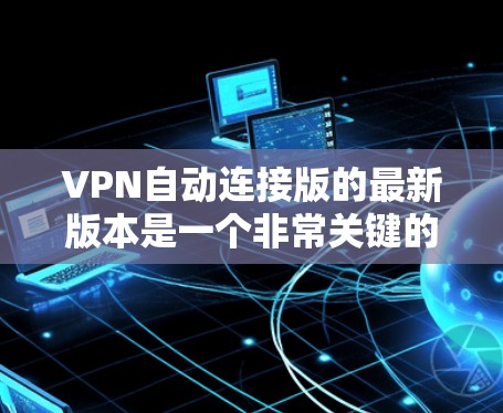 VPN自动连接版的最新版本是一个非常关键的网络服务,它能够帮助用户快速连接到目标服务器,省去手动输入密码的麻烦。以下是一些最新的VPN软件推荐,涵盖功能多样性和安全性 VPN自动连接版的最新版本是一个非常关键的网络服务,它能够帮助用户快速连接到目标服务器,省去手动输入密码的麻烦。以下是一些最新的VPN软件推荐,涵盖功能多样性和安全性