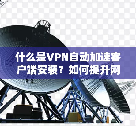 什么是VPN自动加速客户端安装?如何提升网络速度与体验 什么是VPN自动加速客户端安装?如何提升网络速度与体验