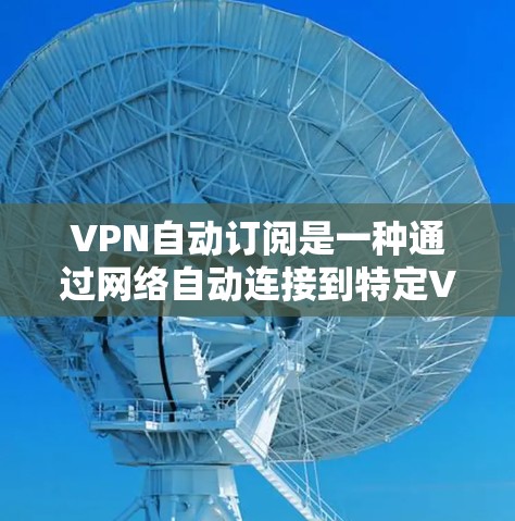 VPN自动订阅是一种通过网络自动连接到特定VPN服务器的技术,通常需要设备如路由器或手机数据线。它通常限制访问某些网站,但也有其使用场景。以下是关于VPN自动订阅的详细分析 VPN自动订阅是一种通过网络自动连接到特定VPN服务器的技术,通常需要设备如路由器或手机数据线。它通常限制访问某些网站,但也有其使用场景。以下是关于VPN自动订阅的详细分析