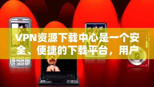 VPN资源下载中心是一个安全、便捷的下载平台，用户可以通过这些中心下载到各种学习资料、电影、游戏、视频等资源。这些资源通常来自国际知名的VPN服务，确保下载的合法性、安全性以及合法性