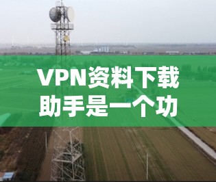 VPN资料下载助手是一个功能强大的工具，可以帮助用户快速获取和安装各种VPN相关的软件和文件。以下是一些与VPN资料下载相关的问题和解决方案