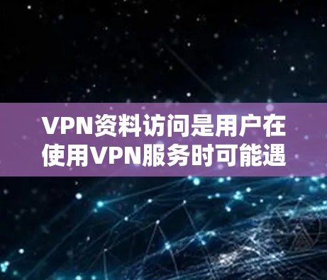 VPN资料访问是用户在使用VPN服务时可能遇到的问题之一。通常，用户可以通过以下方法访问特定资料