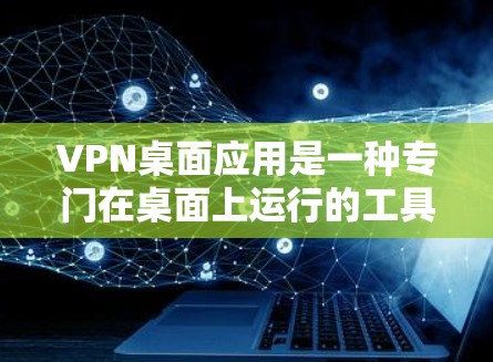 VPN桌面应用是一种专门在桌面上运行的工具，让你可以在桌面上连接到其他设备或设备，从而在手机、电脑或其他设备上使用VPN服务。以下是关于VPN桌面应用的详细信息