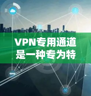 VPN专用通道是一种专为特定用户或组织设计的VPN服务,旨在提供更安全、可靠和可靠的通信体验。以下是关于VPN专用通道的详细分析 VPN专用通道是一种专为特定用户或组织设计的VPN服务,旨在提供更安全、可靠和可靠的通信体验。以下是关于VPN专用通道的详细分析