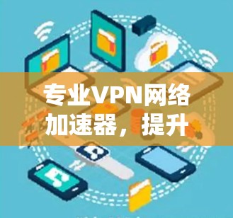 专业VPN网络加速器,提升通信效率的可靠解决方案 专业VPN网络加速器,提升通信效率的可靠解决方案