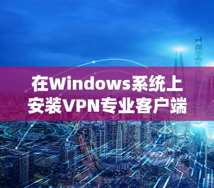 在Windows系统上安装VPN专业客户端,您可以按照以下步骤进行 在Windows系统上安装VPN专业客户端,您可以按照以下步骤进行