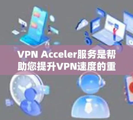 VPN Acceler服务是帮助您提升VPN速度的重要工具,但选择和使用时需谨慎,确保符合您的安全和使用习惯。以下是一些关于VPN加速服务的步骤和建议 VPN Acceler服务是帮助您提升VPN速度的重要工具,但选择和使用时需谨慎,确保符合您的安全和使用习惯。以下是一些关于VPN加速服务的步骤和建议