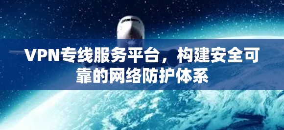 VPN专线服务平台，构建安全可靠的网络防护体系