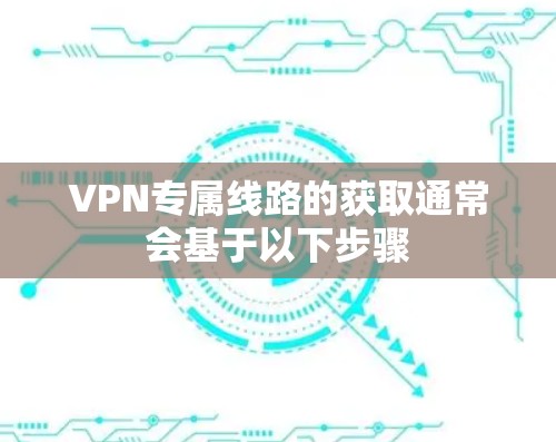 VPN专属线路的获取通常会基于以下步骤 VPN专属线路的获取通常会基于以下步骤