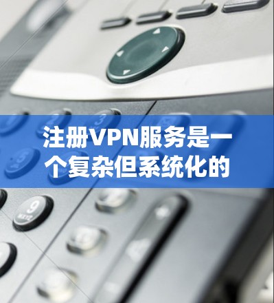 注册VPN服务是一个复杂但系统化的过程，涉及多个步骤和细节。以下是一个详细的指南，帮助您顺利注册和使用VPN服务