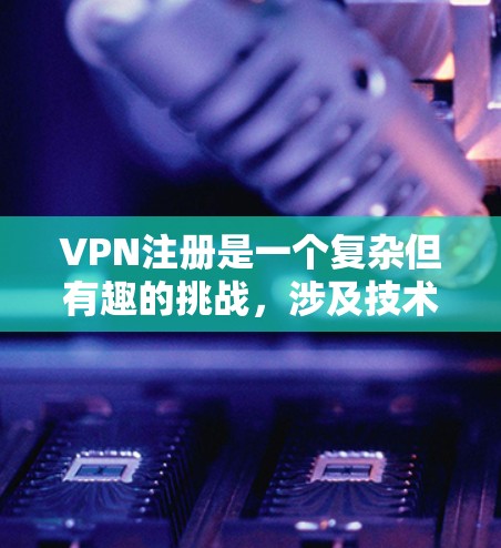 VPN注册是一个复杂但有趣的挑战，涉及技术、安全和法律等多个方面。以下是一步步的指南，帮助您顺利注册和使用VPN