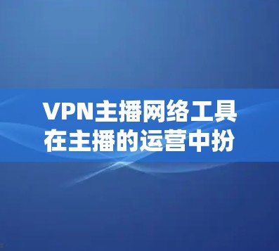 VPN主播网络工具在主播的运营中扮演着关键角色,帮助主播获得高级连接和能力,从而在直播中更高效地进行内容制作和展示。以下是一些主要的VPN网络工具 VPN主播网络工具在主播的运营中扮演着关键角色,帮助主播获得高级连接和能力,从而在直播中更高效地进行内容制作和展示。以下是一些主要的VPN网络工具