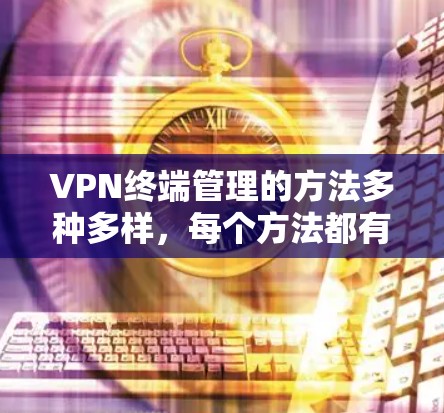 VPN终端管理的方法多种多样,每个方法都有其独特的优势和适用场景。以下是对这些方法的总结和分类 VPN终端管理的方法多种多样,每个方法都有其独特的优势和适用场景。以下是对这些方法的总结和分类
