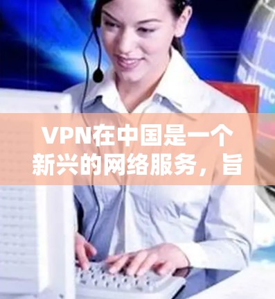 VPN在中国是一个新兴的网络服务,旨在提供VPN功能,以保护个人隐私和网络安全。虽然在中国,VPN服务的普及程度不如国外,但仍然有很多用户使用VPN来访问网络资源或进行视频通话 VPN在中国是一个新兴的网络服务,旨在提供VPN功能,以保护个人隐私和网络安全。虽然在中国,VPN服务的普及程度不如国外,但仍然有很多用户使用VPN来访问网络资源或进行视频通话