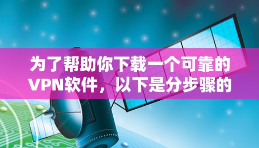 为了帮助你下载一个可靠的VPN软件，以下是分步骤的建议