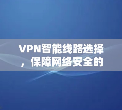 VPN智能线路选择,保障网络安全的智慧解决方案 VPN智能线路选择,保障网络安全的智慧解决方案
