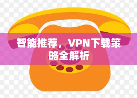 智能推荐，VPN下载策略全解析
