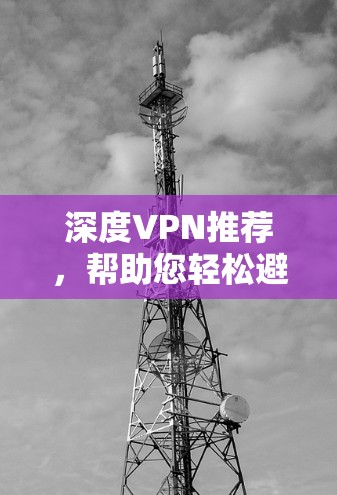 深度VPN推荐,帮助您轻松避开安全风险 深度VPN推荐,帮助您轻松避开安全风险