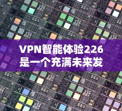 VPN智能体验226是一个充满未来发展的概念,旨在通过技术手段优化现有VPN服务,提升用户体验,同时增强安全性和隐私保护。以下是一些可能的未来发展方向和智能体验的预期趋势 VPN智能体验226是一个充满未来发展的概念,旨在通过技术手段优化现有VPN服务,提升用户体验,同时增强安全性和隐私保护。以下是一些可能的未来发展方向和智能体验的预期趋势