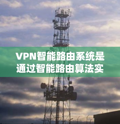 VPN智能路由系统是通过智能路由算法实现的，旨在保护用户数据安全并优化流量分配。以下是该系统的详细分析