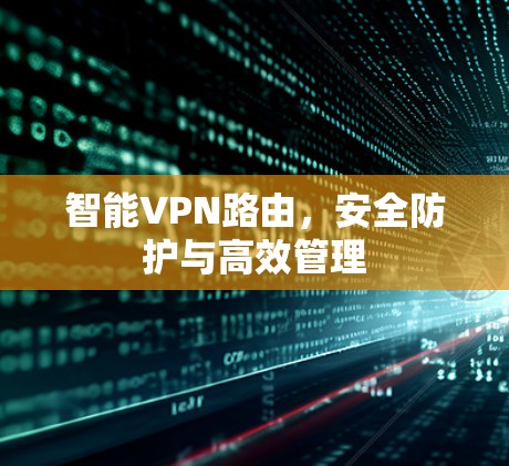 智能VPN路由,安全防护与高效管理 智能VPN路由,安全防护与高效管理