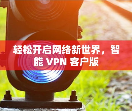 轻松开启网络新世界,智能 VPN 客户版 轻松开启网络新世界,智能 VPN 客户版