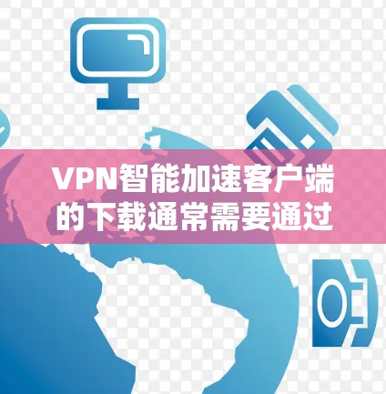 VPN智能加速客户端的下载通常需要通过合法渠道获取,以确保安全性和合规性。以下是几种常见的VPN智能加速客户端下载方法 VPN智能加速客户端的下载通常需要通过合法渠道获取,以确保安全性和合规性。以下是几种常见的VPN智能加速客户端下载方法