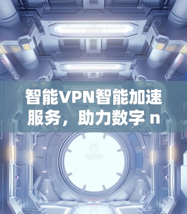 智能VPN智能加速服务，助力数字 nomad的高效出行
