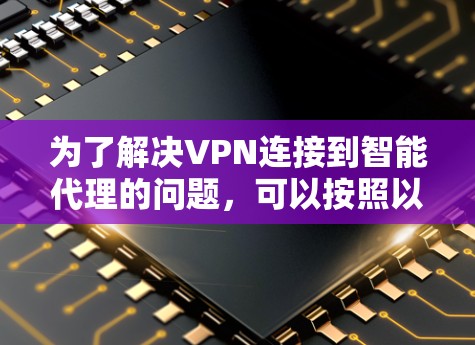 为了解决VPN连接到智能代理的问题，可以按照以下步骤进行