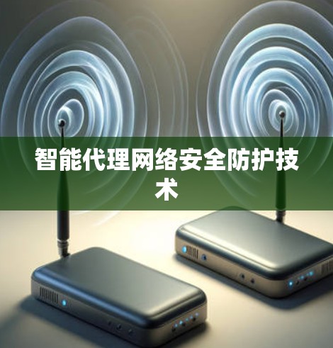 智能代理网络安全防护技术 智能代理网络安全防护技术