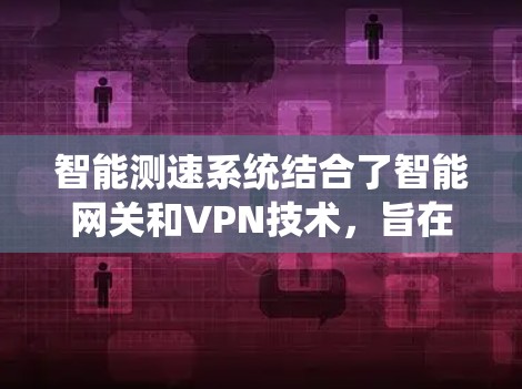 智能测速系统结合了智能网关和VPN技术，旨在优化用户在网络访问时的速率和范围。以下是其主要特点和功能