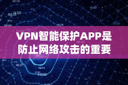 VPN智能保护APP是防止网络攻击的重要工具，能够帮助用户保护账户信息不被泄露。以下是一些关键点和建议，帮助你选择合适的VPN智能保护App
