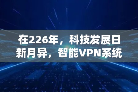在226年，科技发展日新月异，智能VPN系统也应与时俱进，展现出更高的智能化和适应性。以下是一个226年版本的智能VPN系统设计方案，融合了AI、实时监控、多功能娱乐和安全机制