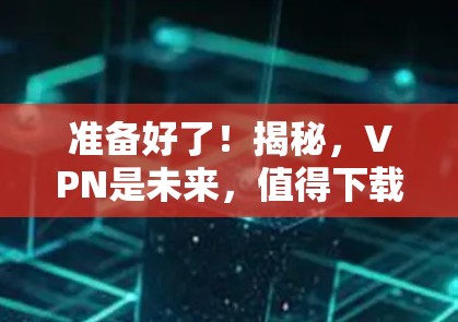 准备好了！揭秘，VPN是未来，值得下载！