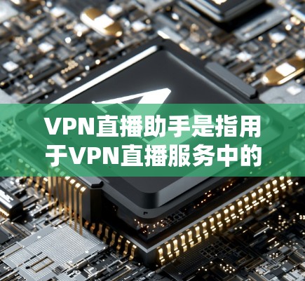 VPN直播助手是指用于VPN直播服务中的一个辅助工具，通常包括手机应用程序、在线平台、视频网站等，这些助手可以帮助用户轻松连接VPN，观看直播内容。以下是一些常见的VPN直播助手类型及其特点